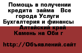 Помощь в получении кредита, займа - Все города Услуги » Бухгалтерия и финансы   . Алтайский край,Камень-на-Оби г.